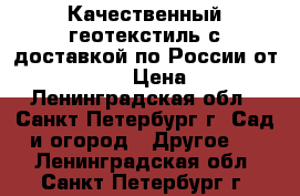 Качественный геотекстиль с доставкой по России от «STSGEO» › Цена ­ 12 - Ленинградская обл., Санкт-Петербург г. Сад и огород » Другое   . Ленинградская обл.,Санкт-Петербург г.